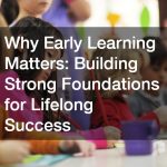 Why Early Learning Matters  Building Strong Foundations for Lifelong Success